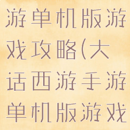 大话西游手游单机版游戏攻略(大话西游手游单机版游戏攻略视频)