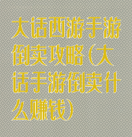 大话西游手游倒卖攻略(大话手游倒卖什么赚钱)