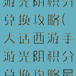大话西游手游光阴积分兑换攻略(大话西游手游光阴积分兑换攻略最新)