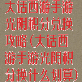 大话西游手游光阴积分兑换攻略(大话西游手游光阴积分换什么划算)