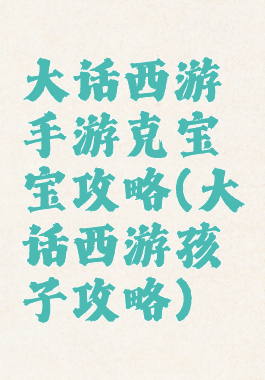 大话西游手游克宝宝攻略(大话西游孩子攻略)