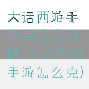 大话西游手游克宝宝攻略(大话西游手游怎么克)