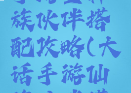 大话西游手游全种族伙伴搭配攻略(大话手游仙族伙伴搭配)