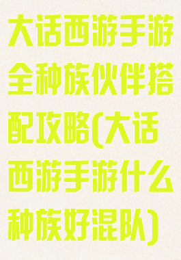 大话西游手游全种族伙伴搭配攻略(大话西游手游什么种族好混队)