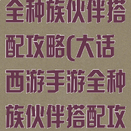 大话西游手游全种族伙伴搭配攻略(大话西游手游全种族伙伴搭配攻略最新)
