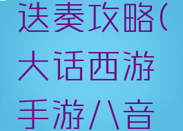 大话西游手游八音迭奏攻略(大话西游手游八音迭奏攻略大全)