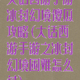 大话西游手游冰封幻境傻瓜攻略(大话西游手游之冰封幻境困难怎么过)