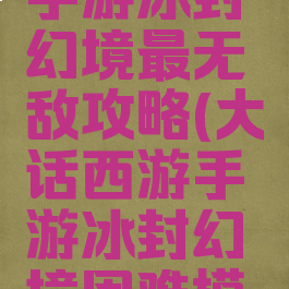 大话西游手游冰封幻境最无敌攻略(大话西游手游冰封幻境困难模式攻略)