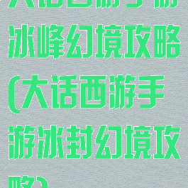 大话西游手游冰峰幻境攻略(大话西游手游冰封幻境攻略)