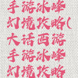 大话西游手游冰峰幻境攻略(大话西游手游冰峰幻境攻略视频)