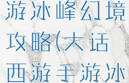 大话西游手游冰峰幻境攻略(大话西游手游冰峰秘境)