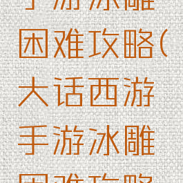 大话西游手游冰雕困难攻略(大话西游手游冰雕困难攻略大全)