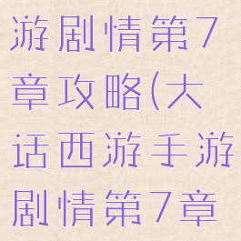 大话西游手游剧情第7章攻略(大话西游手游剧情第7章攻略大全)