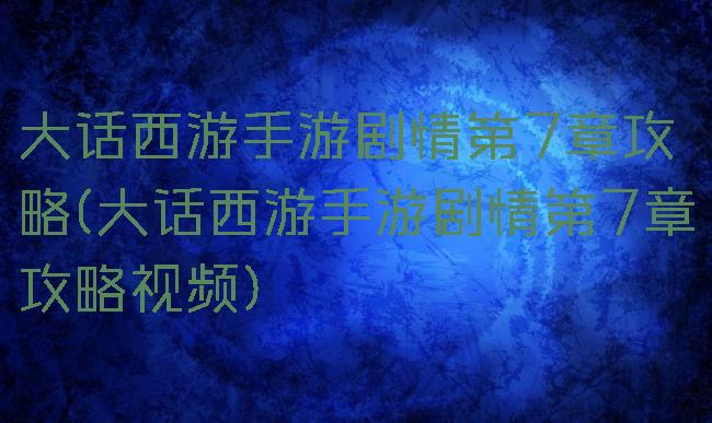 大话西游手游剧情第7章攻略(大话西游手游剧情第7章攻略视频)