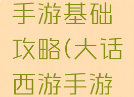 大话西游手游基础攻略(大话西游手游全攻略)