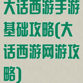 大话西游手游基础攻略(大话西游网游攻略)