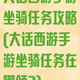 大话西游手游坐骑任务攻略(大话西游手游坐骑任务在哪领?)