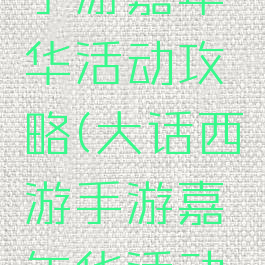 大话西游手游嘉年华活动攻略(大话西游手游嘉年华活动攻略图)