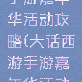 大话西游手游嘉年华活动攻略(大话西游手游嘉年华活动攻略大全)
