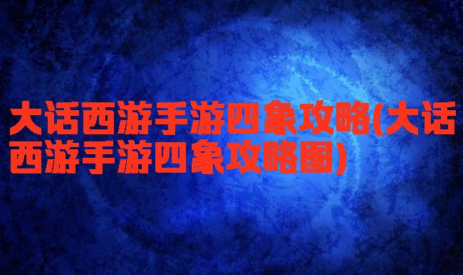 大话西游手游四象攻略(大话西游手游四象攻略图)