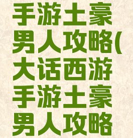 大话西游手游土豪男人攻略(大话西游手游土豪男人攻略视频)