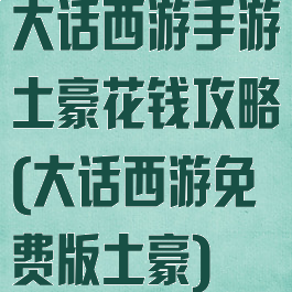 大话西游手游土豪花钱攻略(大话西游免费版土豪)