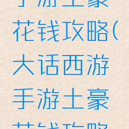 大话西游手游土豪花钱攻略(大话西游手游土豪花钱攻略大全)