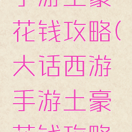 大话西游手游土豪花钱攻略(大话西游手游土豪花钱攻略视频)