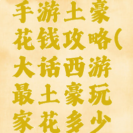 大话西游手游土豪花钱攻略(大话西游最土豪玩家花多少钱)