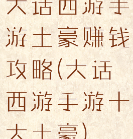 大话西游手游土豪赚钱攻略(大话西游手游十大土豪)
