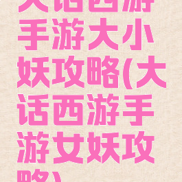 大话西游手游大小妖攻略(大话西游手游女妖攻略)