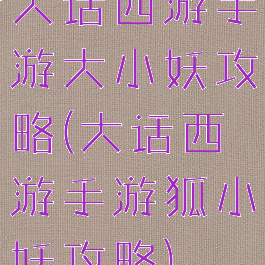 大话西游手游大小妖攻略(大话西游手游狐小妖攻略)
