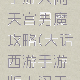 大话西游手游大闹天宫男魔攻略(大话西游手游版大闹天宫攻略)