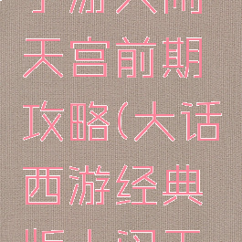 大话西游手游大闹天宫前期攻略(大话西游经典版大闹天宫攻略)