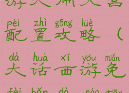 大话西游手游大闹天宫配置攻略(大话西游免费版大闹天宫攻略)