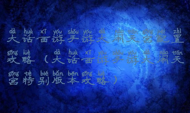 大话西游手游大闹天宫配置攻略(大话西游手游大闹天宫特别版本攻略)