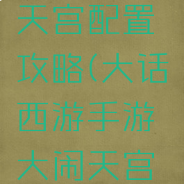 大话西游手游大闹天宫配置攻略(大话西游手游大闹天宫配置攻略图)