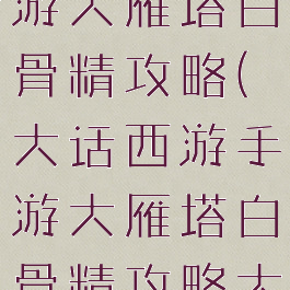 大话西游手游大雁塔白骨精攻略(大话西游手游大雁塔白骨精攻略大全)