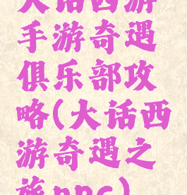 大话西游手游奇遇俱乐部攻略(大话西游奇遇之旅npc)