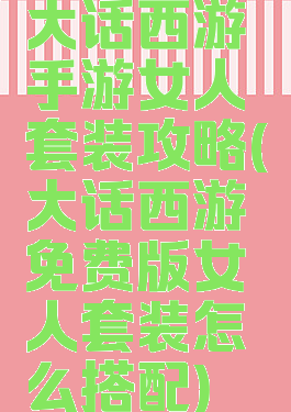 大话西游手游女人套装攻略(大话西游免费版女人套装怎么搭配)