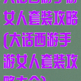 大话西游手游女人套装攻略(大话西游手游女人套装攻略大全)