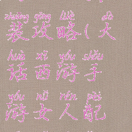 大话西游手游女人套装攻略(大话西游手游女人配饰哪些套装最实用)