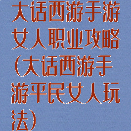 大话西游手游女人职业攻略(大话西游手游平民女人玩法)