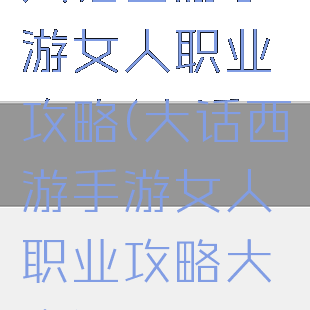 大话西游手游女人职业攻略(大话西游手游女人职业攻略大全)