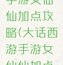 大话西游手游女仙仙加点攻略(大话西游手游女仙仙加点攻略图)