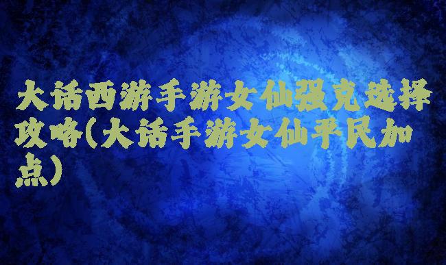大话西游手游女仙强克选择攻略(大话手游女仙平民加点)