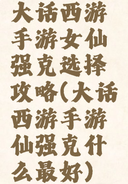 大话西游手游女仙强克选择攻略(大话西游手游仙强克什么最好)