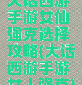 大话西游手游女仙强克选择攻略(大话西游手游女人强克)