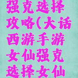 大话西游手游女仙强克选择攻略(大话西游手游女仙强克选择女仙克什么好?)