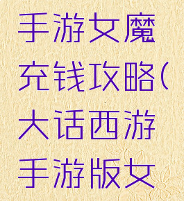 大话西游手游女魔充钱攻略(大话西游手游版女魔攻略)